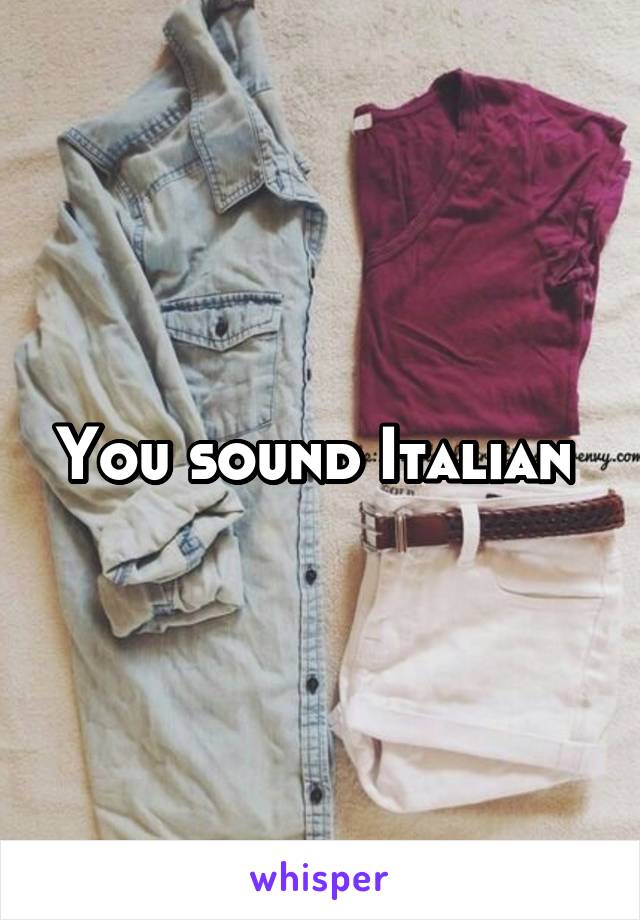 You sound Italian 