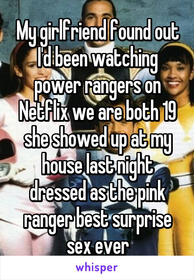 My girlfriend found out I'd been watching power rangers on Netflix we are both 19 she showed up at my house last night dressed as the pink ranger best surprise sex ever