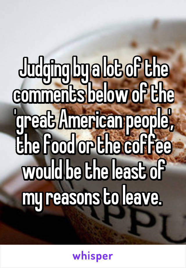 Judging by a lot of the comments below of the 'great American people', the food or the coffee would be the least of my reasons to leave. 