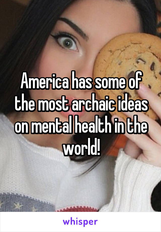 America has some of the most archaic ideas on mental health in the world!