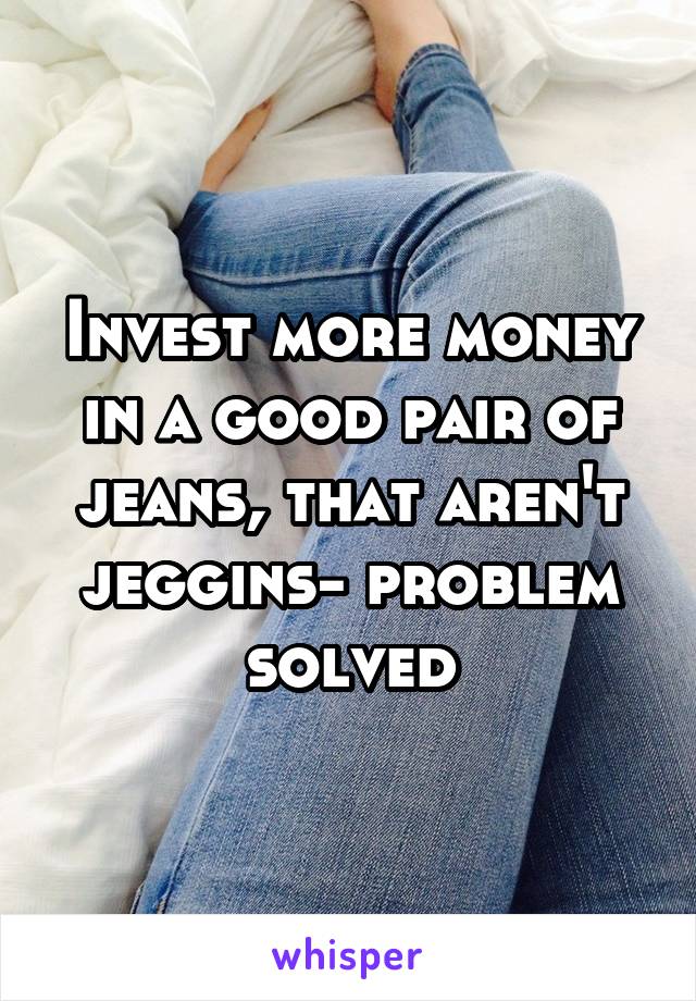 Invest more money in a good pair of jeans, that aren't jeggins- problem solved
