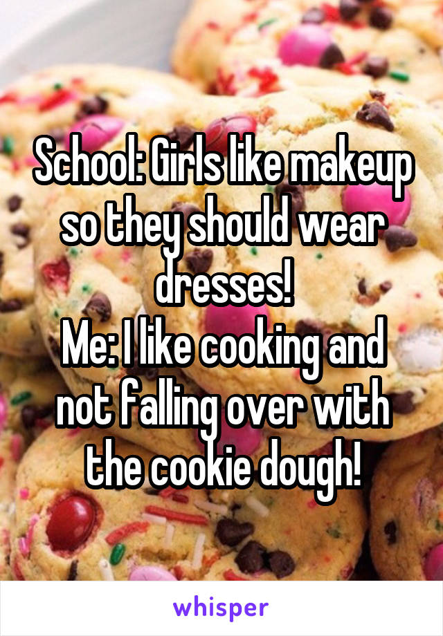 School: Girls like makeup so they should wear dresses!
Me: I like cooking and not falling over with the cookie dough!