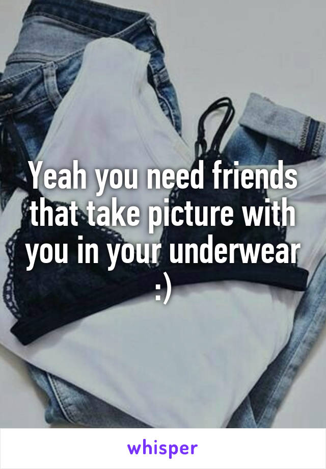 Yeah you need friends that take picture with you in your underwear :)