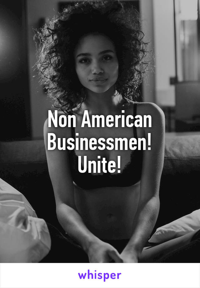 Non American Businessmen!
Unite!