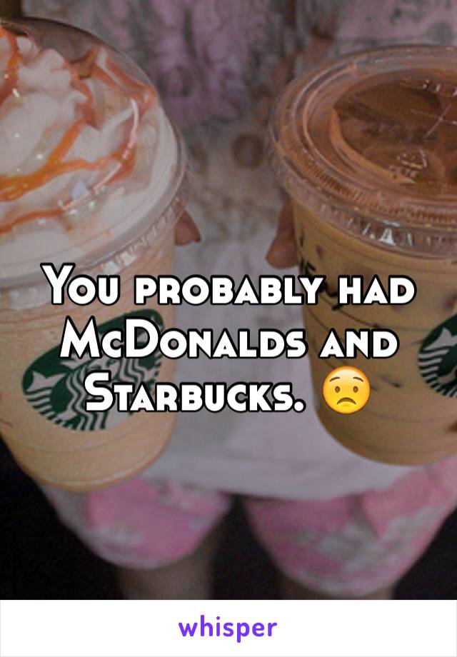 You probably had McDonalds and Starbucks. 😟