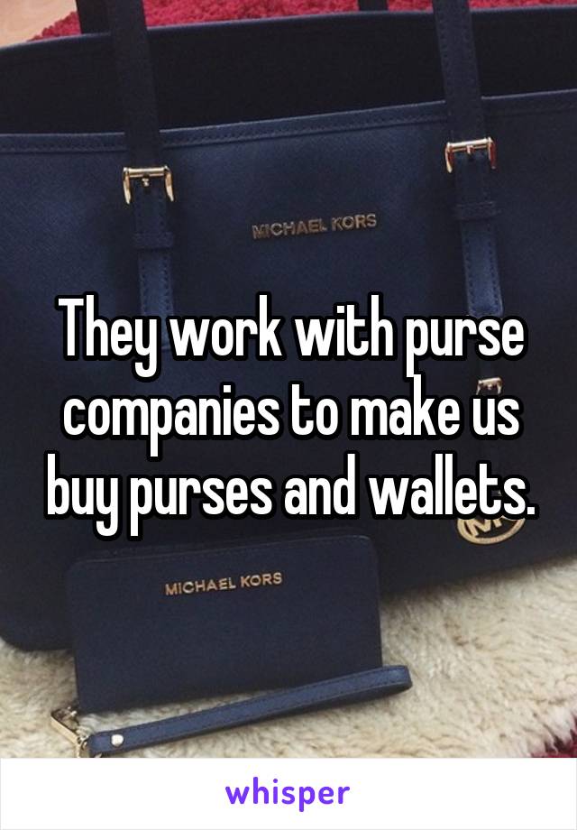 They work with purse companies to make us buy purses and wallets.