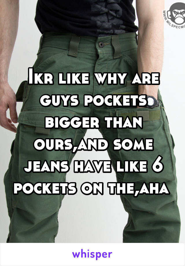 Ikr like why are guys pockets bigger than ours,and some jeans have like 6 pockets on the,aha 