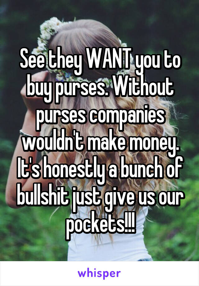 See they WANT you to buy purses. Without purses companies wouldn't make money. It's honestly a bunch of bullshit just give us our pockets!!!