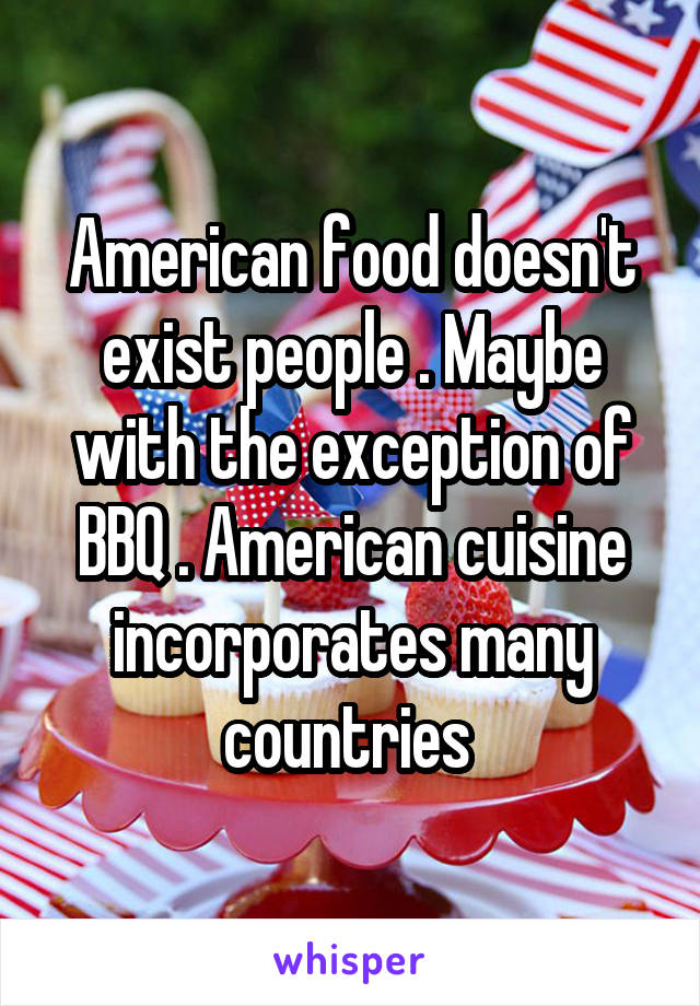 American food doesn't exist people . Maybe with the exception of BBQ . American cuisine incorporates many countries 