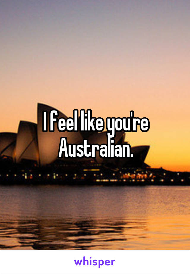 I feel like you're Australian.