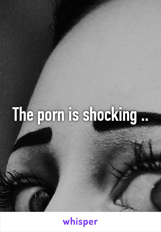 The porn is shocking ..