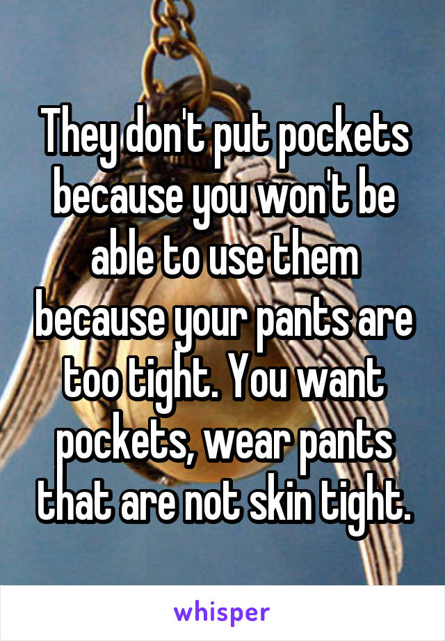 They don't put pockets because you won't be able to use them because your pants are too tight. You want pockets, wear pants that are not skin tight.