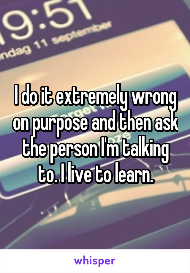 I do it extremely wrong on purpose and then ask the person I'm talking to. I live to learn.