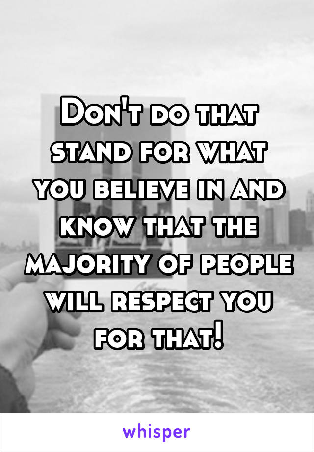 Don't do that stand for what you believe in and know that the majority of people will respect you for that!