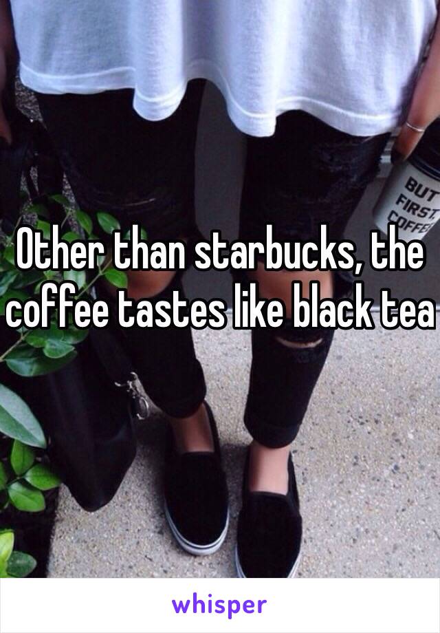 Other than starbucks, the coffee tastes like black tea