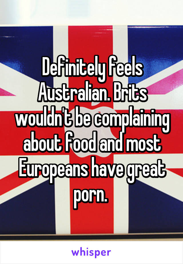 Definitely feels Australian. Brits wouldn't be complaining about food and most Europeans have great porn. 