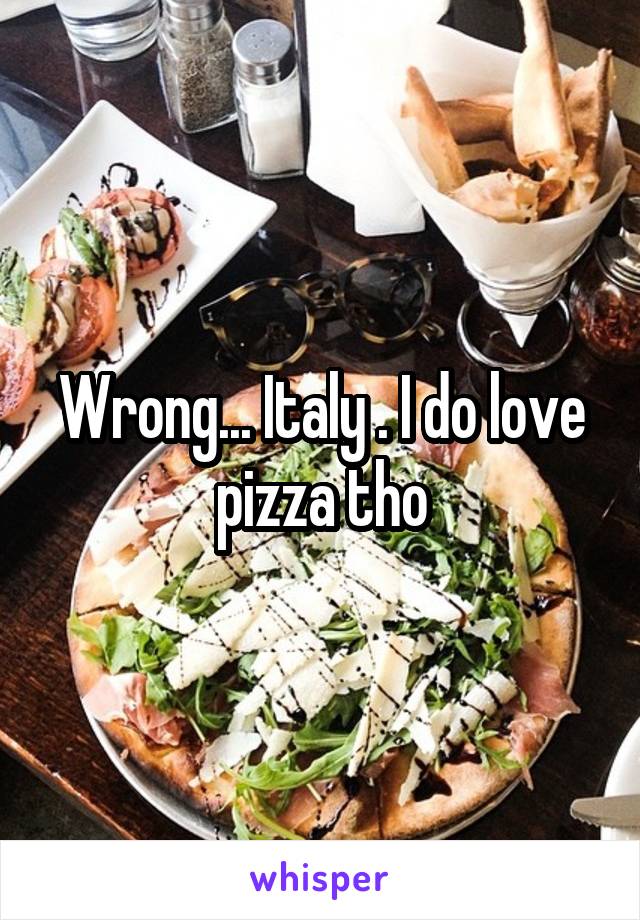 Wrong... Italy . I do love pizza tho