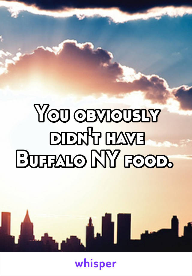 You obviously didn't have Buffalo NY food. 