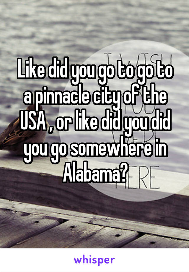 Like did you go to go to a pinnacle city of the USA , or like did you did you go somewhere in Alabama?
