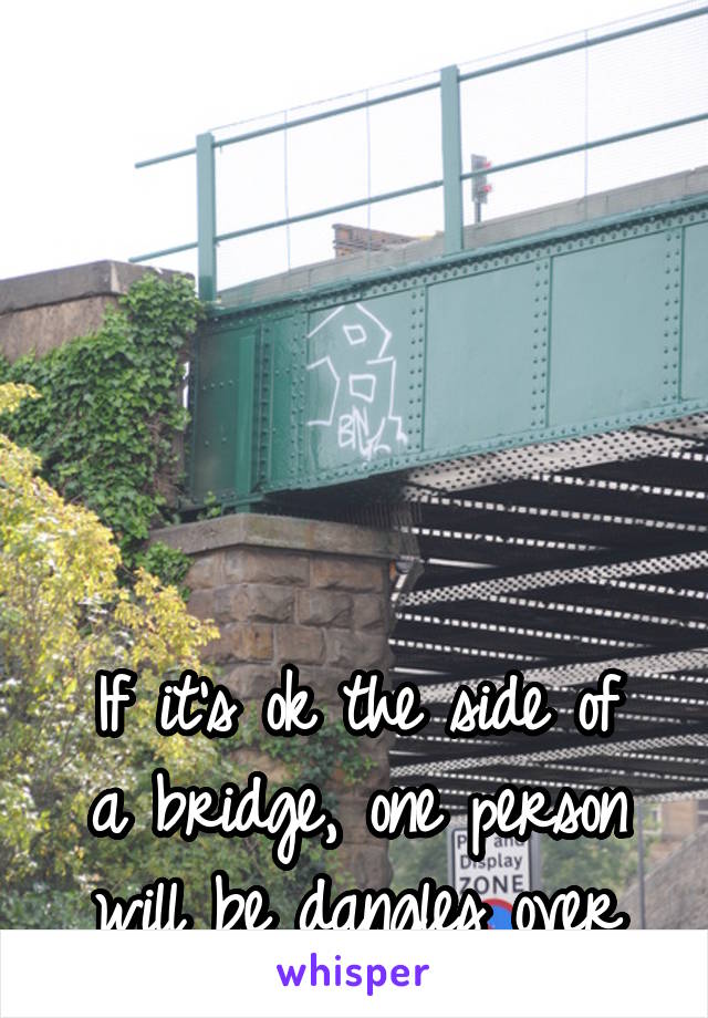 






If it's ok the side of a bridge, one person will be dangles over the edge