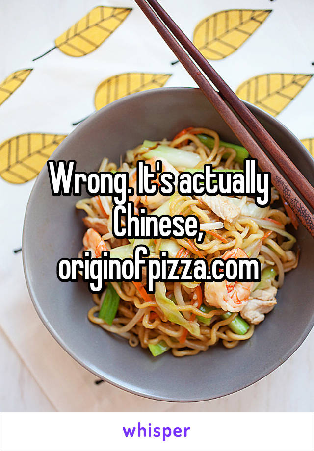 Wrong. It's actually Chinese, originofpizza.com