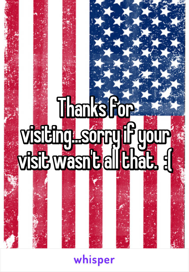 Thanks for visiting...sorry if your visit wasn't all that.  :(