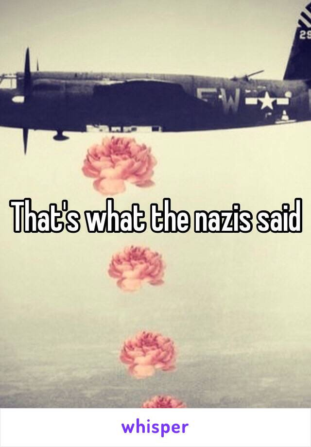 That's what the nazis said