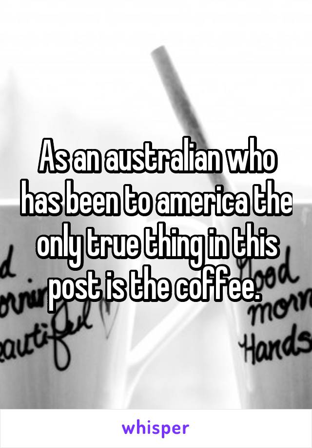 As an australian who has been to america the only true thing in this post is the coffee. 