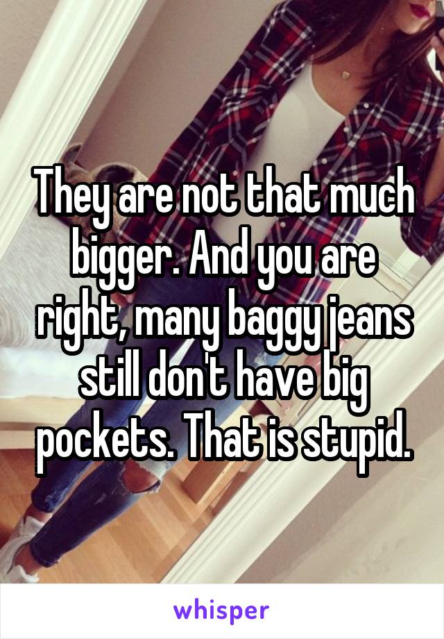 They are not that much bigger. And you are right, many baggy jeans still don't have big pockets. That is stupid.