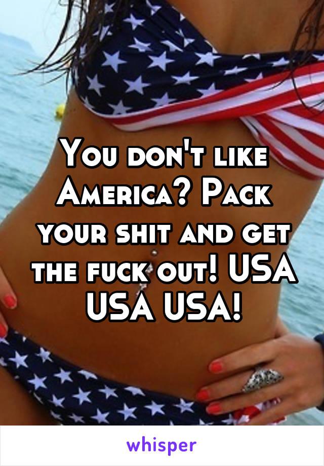 You don't like America? Pack your shit and get the fuck out! USA USA USA!