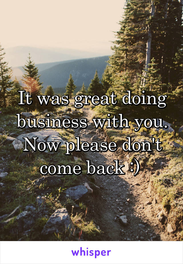 It was great doing business with you. Now please don't come back :) 