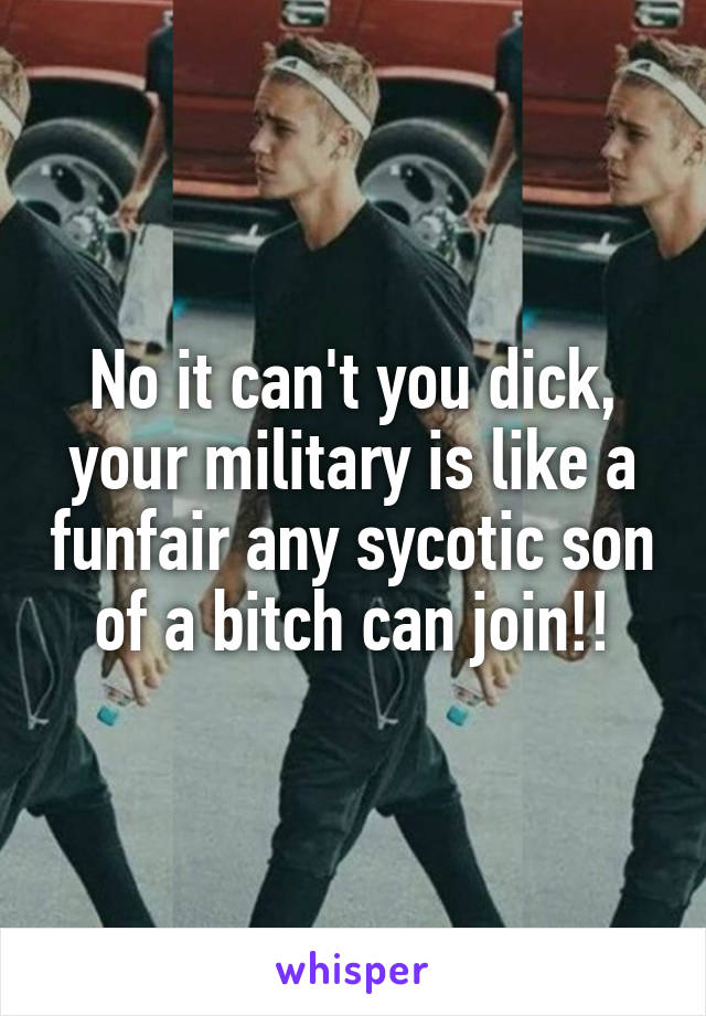 No it can't you dick, your military is like a funfair any sycotic son of a bitch can join!!