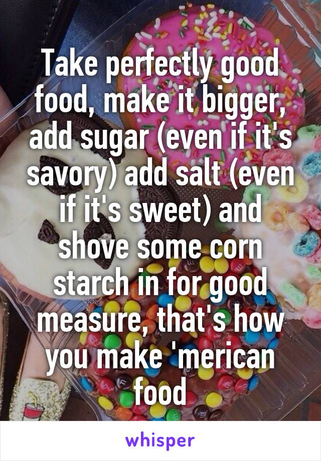 Take perfectly good food, make it bigger, add sugar (even if it's savory) add salt (even if it's sweet) and shove some corn starch in for good measure, that's how you make 'merican food