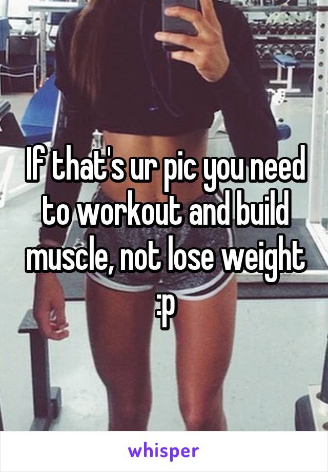 If that's ur pic you need to workout and build muscle, not lose weight :p