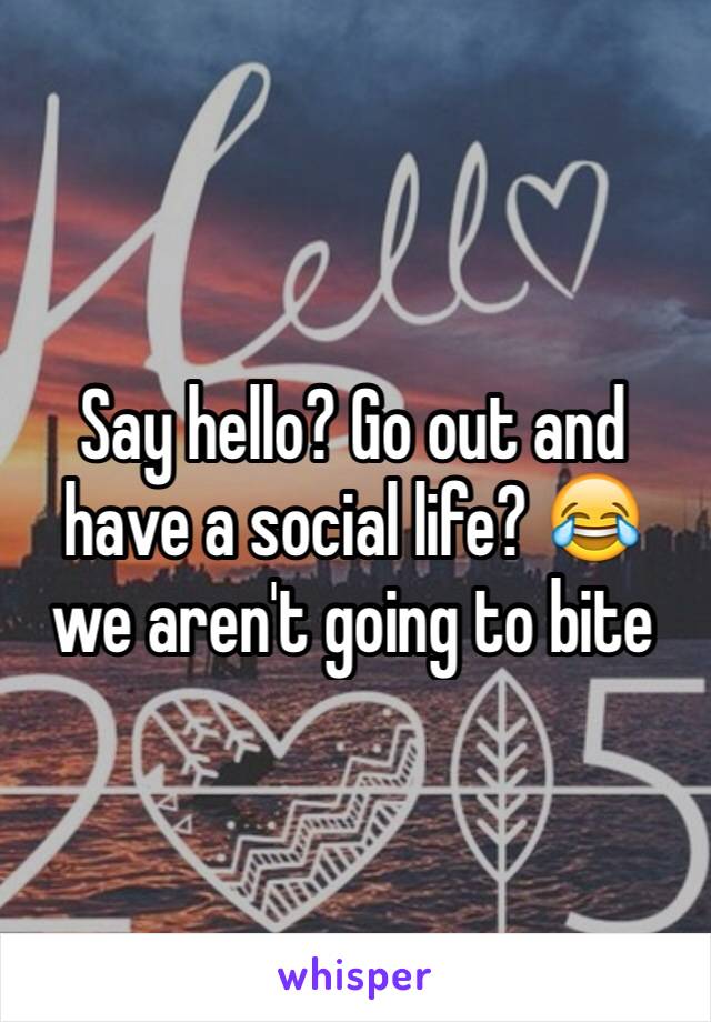 Say hello? Go out and have a social life? 😂 we aren't going to bite 