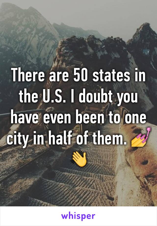 There are 50 states in the U.S. I doubt you have even been to one city in half of them. 💅👋