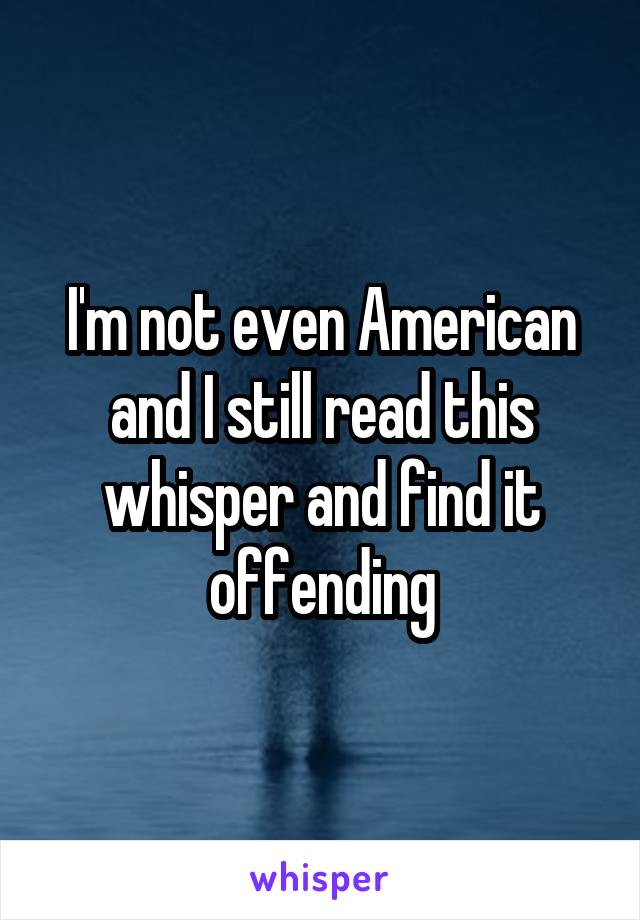 I'm not even American and I still read this whisper and find it offending