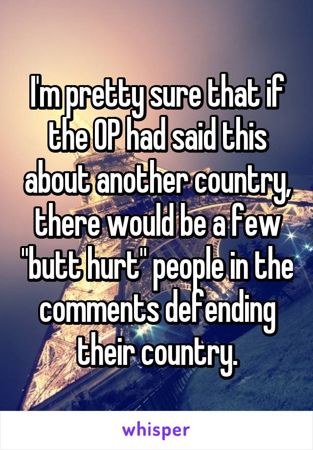 I'm pretty sure that if the OP had said this about another country, there would be a few "butt hurt" people in the comments defending their country.