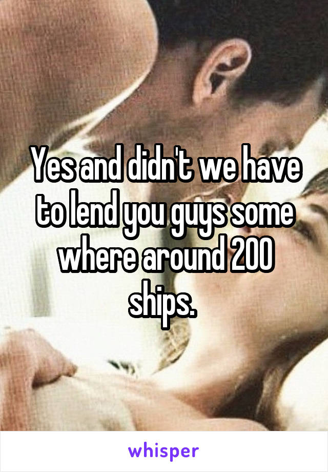 Yes and didn't we have to lend you guys some where around 200 ships. 