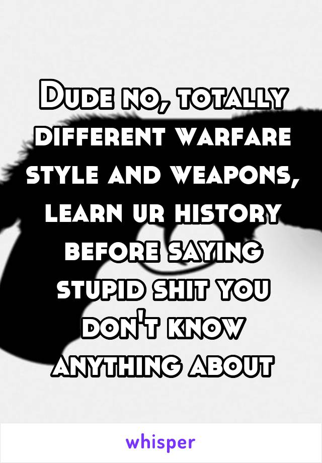 Dude no, totally different warfare style and weapons, learn ur history before saying stupid shit you don't know anything about