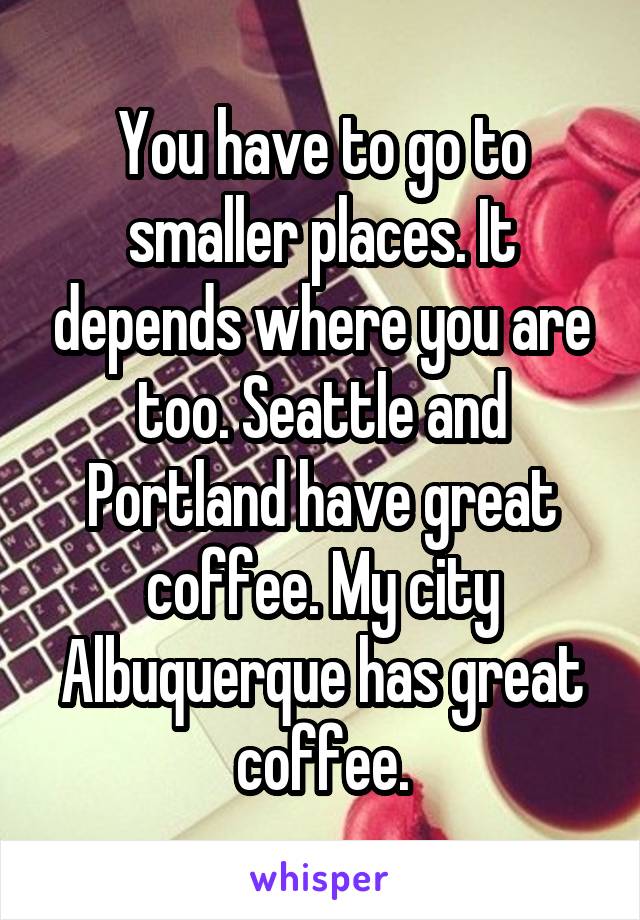 You have to go to smaller places. It depends where you are too. Seattle and Portland have great coffee. My city Albuquerque has great coffee.