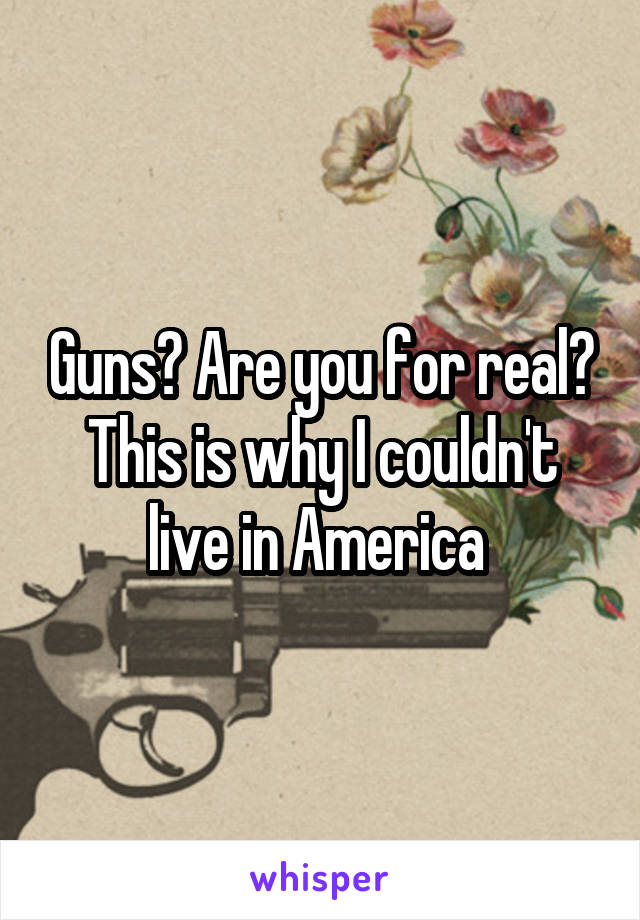 Guns? Are you for real? This is why I couldn't live in America 