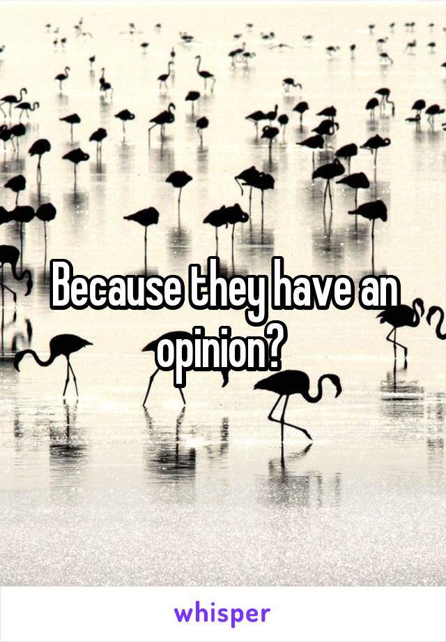 Because they have an opinion? 