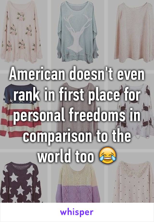 American doesn't even rank in first place for personal freedoms in comparison to the world too 😂