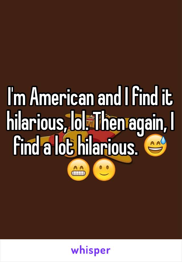 I'm American and I find it hilarious, lol. Then again, I find a lot hilarious. 😅😁🙂