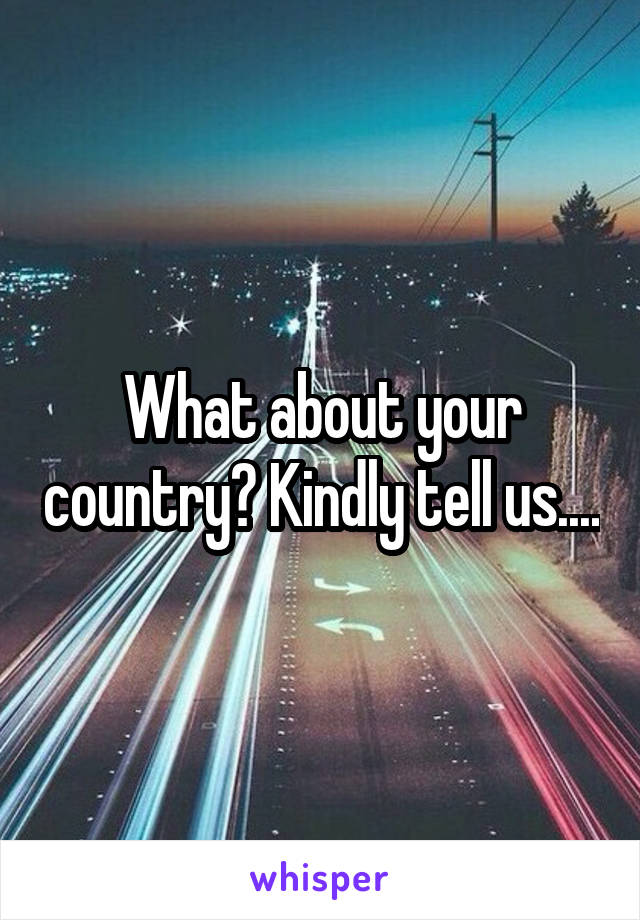 What about your country? Kindly tell us....