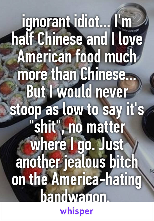 ignorant idiot... I'm half Chinese and I love American food much more than Chinese... But I would never stoop as low to say it's "shit", no matter where I go. Just another jealous bitch on the America-hating bandwagon. 