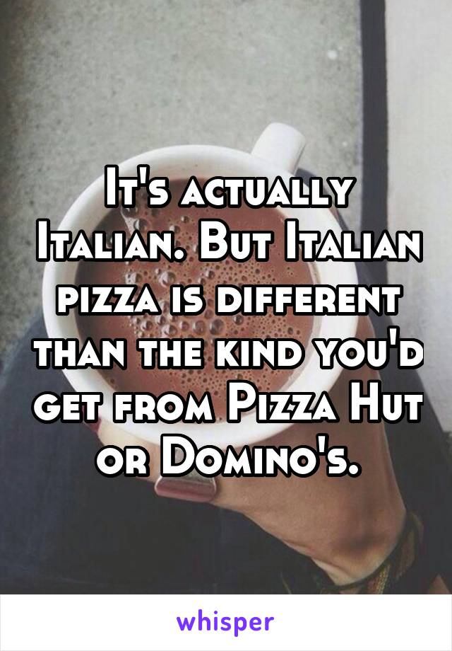 It's actually Italian. But Italian pizza is different than the kind you'd get from Pizza Hut or Domino's.