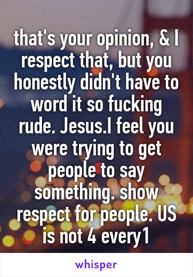 that's your opinion, & I respect that, but you honestly didn't have to word it so fucking rude. Jesus.I feel you were trying to get people to say something. show respect for people. US is not 4 every1