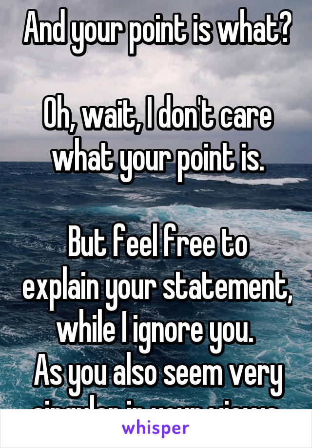 And your point is what?

Oh, wait, I don't care what your point is.

But feel free to explain your statement, while I ignore you. 
As you also seem very singular in your views.